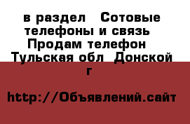  в раздел : Сотовые телефоны и связь » Продам телефон . Тульская обл.,Донской г.